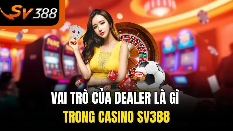 Vai trò của dealer là gì trong casino SV388
